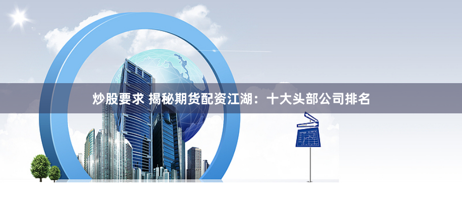 炒股要求 揭秘期货配资江湖：十大头部公司排名