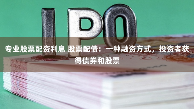 专业股票配资利息 股票配债：一种融资方式，投资者获得债券和股票