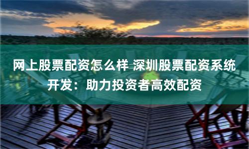 网上股票配资怎么样 深圳股票配资系统开发：助力投资者高效配资