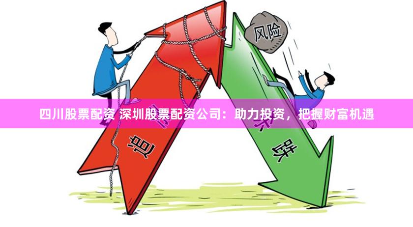 四川股票配资 深圳股票配资公司：助力投资，把握财富机遇