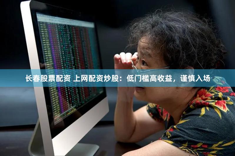 长春股票配资 上网配资炒股：低门槛高收益，谨慎入场