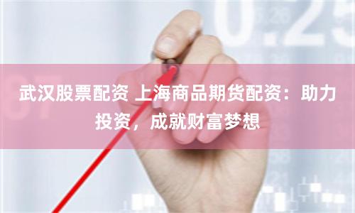 武汉股票配资 上海商品期货配资：助力投资，成就财富梦想