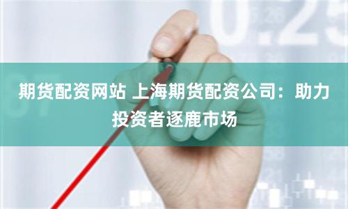 期货配资网站 上海期货配资公司：助力投资者逐鹿市场