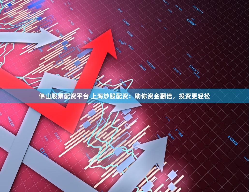 佛山股票配资平台 上海炒股配资：助你资金翻倍，投资更轻松