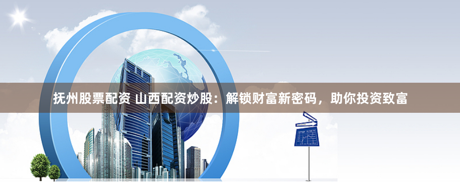 抚州股票配资 山西配资炒股：解锁财富新密码，助你投资致富