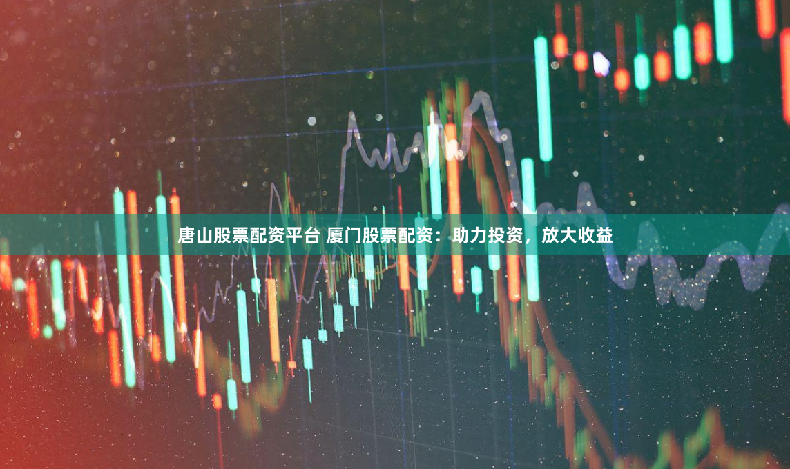 唐山股票配资平台 厦门股票配资：助力投资，放大收益