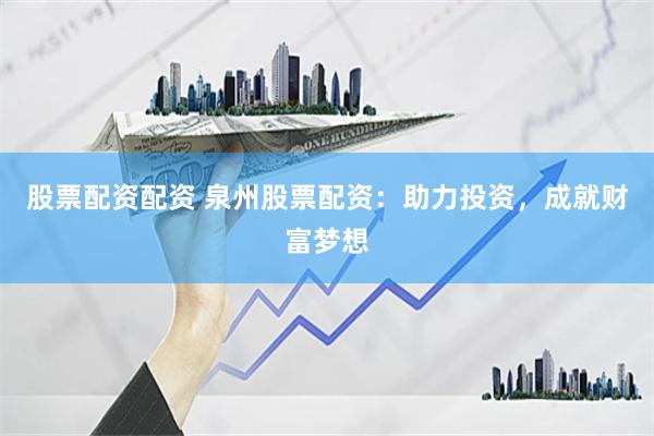 股票配资配资 泉州股票配资：助力投资，成就财富梦想