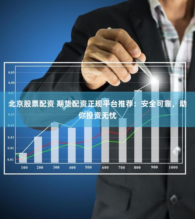 北京股票配资 期货配资正规平台推荐：安全可靠，助你投资无忧