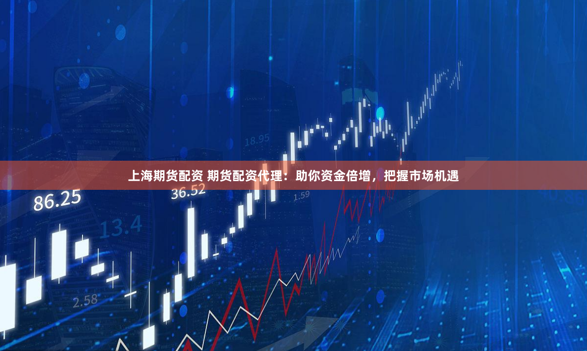 上海期货配资 期货配资代理：助你资金倍增，把握市场机遇
