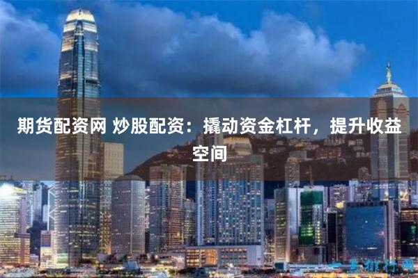期货配资网 炒股配资：撬动资金杠杆，提升收益空间