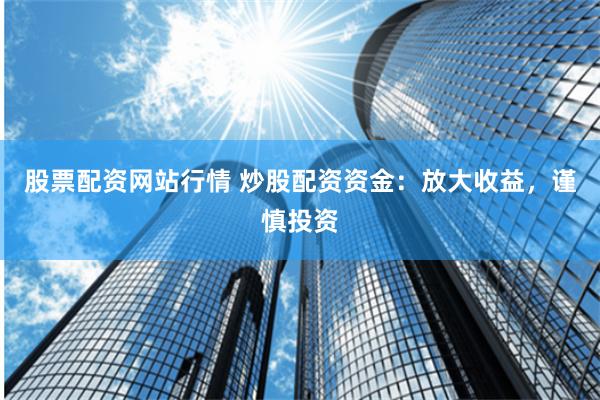 股票配资网站行情 炒股配资资金：放大收益，谨慎投资