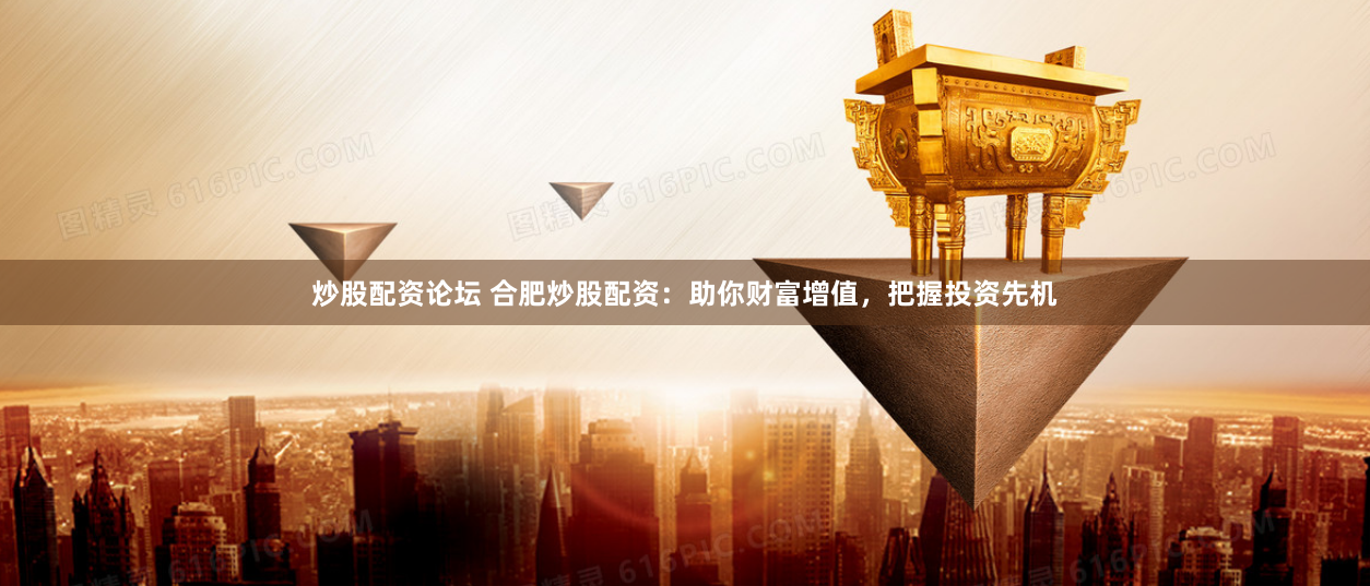 炒股配资论坛 合肥炒股配资：助你财富增值，把握投资先机
