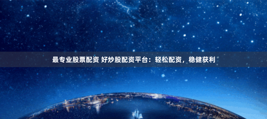 最专业股票配资 好炒股配资平台：轻松配资，稳健获利