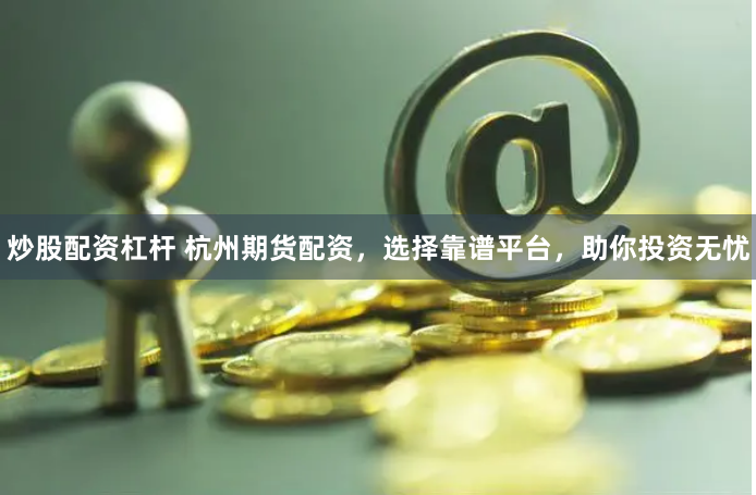 炒股配资杠杆 杭州期货配资，选择靠谱平台，助你投资无忧