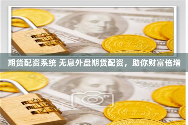 期货配资系统 无息外盘期货配资，助你财富倍增