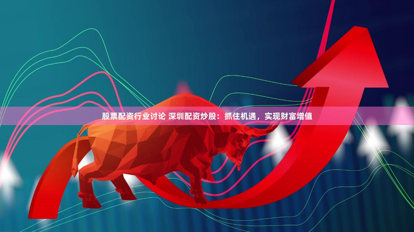 股票配资行业讨论 深圳配资炒股：抓住机遇，实现财富增值