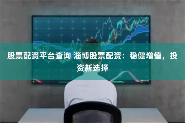 股票配资平台查询 淄博股票配资：稳健增值，投资新选择