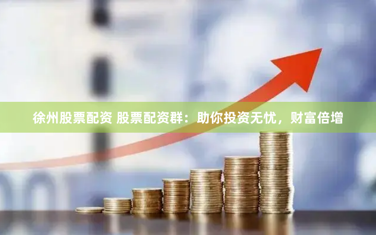 徐州股票配资 股票配资群：助你投资无忧，财富倍增