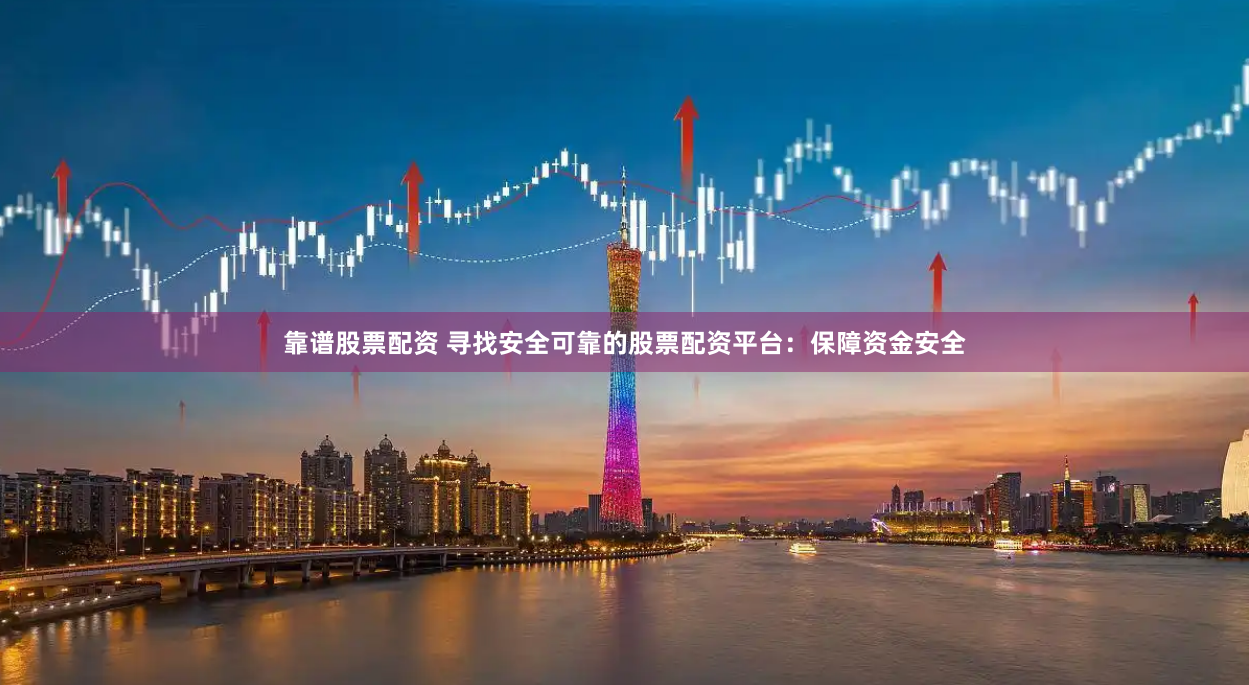 靠谱股票配资 寻找安全可靠的股票配资平台：保障资金安全