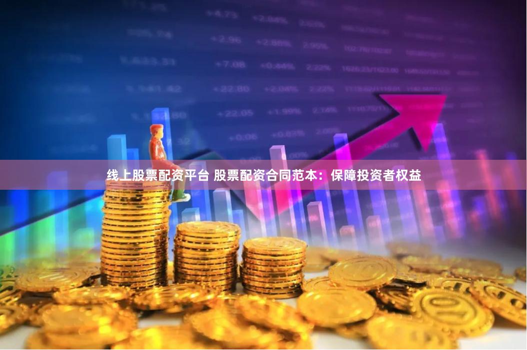 线上股票配资平台 股票配资合同范本：保障投资者权益