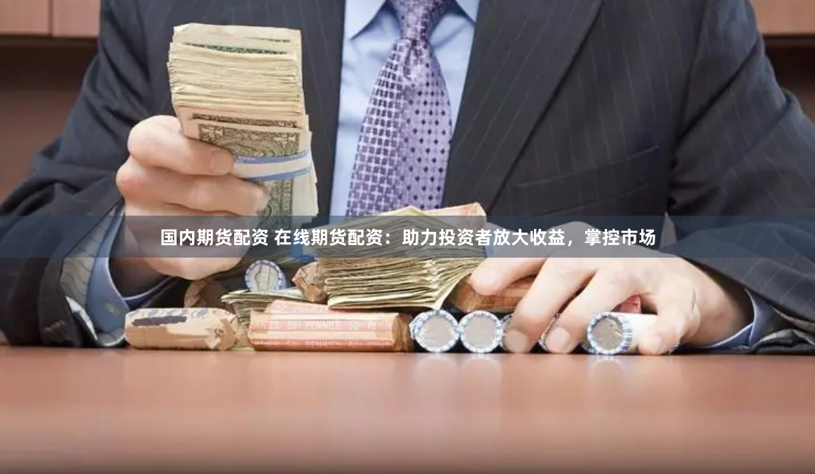 国内期货配资 在线期货配资：助力投资者放大收益，掌控市场