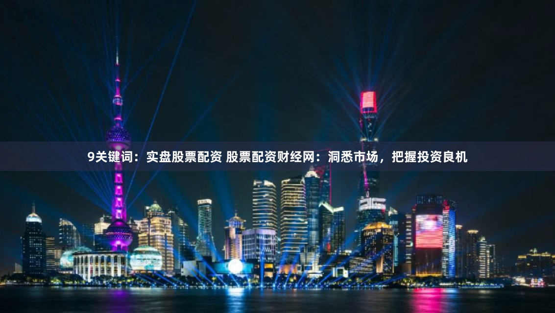 9关键词：实盘股票配资 股票配资财经网：洞悉市场，把握投资良机