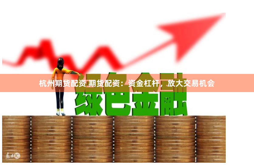 杭州期货配资 期货配资：资金杠杆，放大交易机会