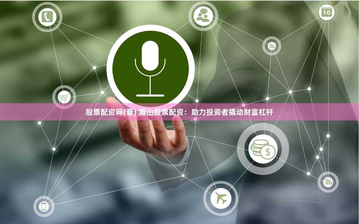 股票配资网(晋) 眉山股票配资：助力投资者撬动财富杠杆