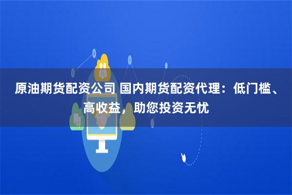 原油期货配资公司 国内期货配资代理：低门槛、高收益，助您投资无忧