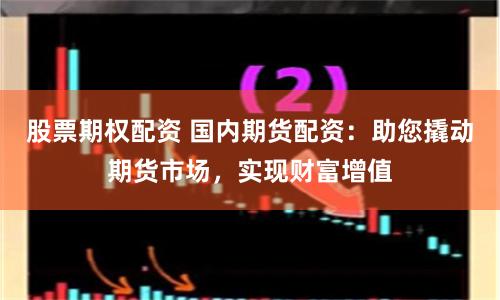 股票期权配资 国内期货配资：助您撬动期货市场，实现财富增值