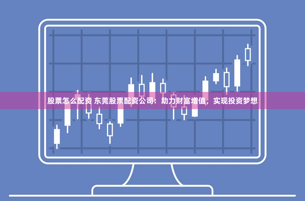 股票怎么配资 东莞股票配资公司：助力财富增值，实现投资梦想