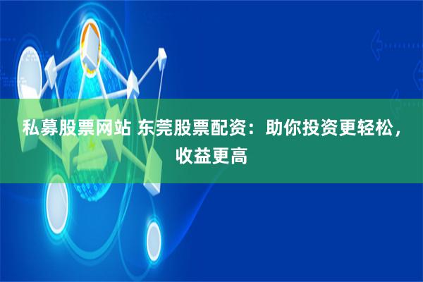私募股票网站 东莞股票配资：助你投资更轻松，收益更高