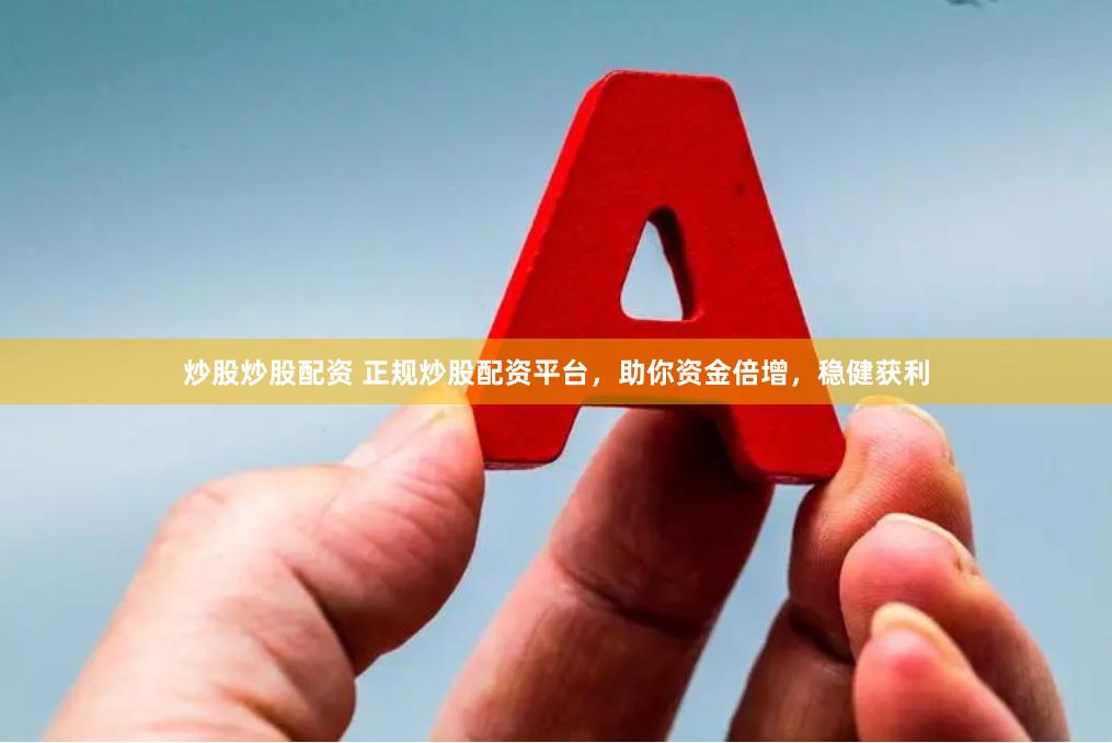 炒股炒股配资 正规炒股配资平台，助你资金倍增，稳健获利