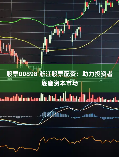股票00898 浙江股票配资：助力投资者逐鹿资本市场