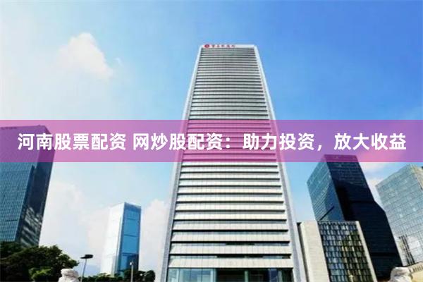 河南股票配资 网炒股配资：助力投资，放大收益