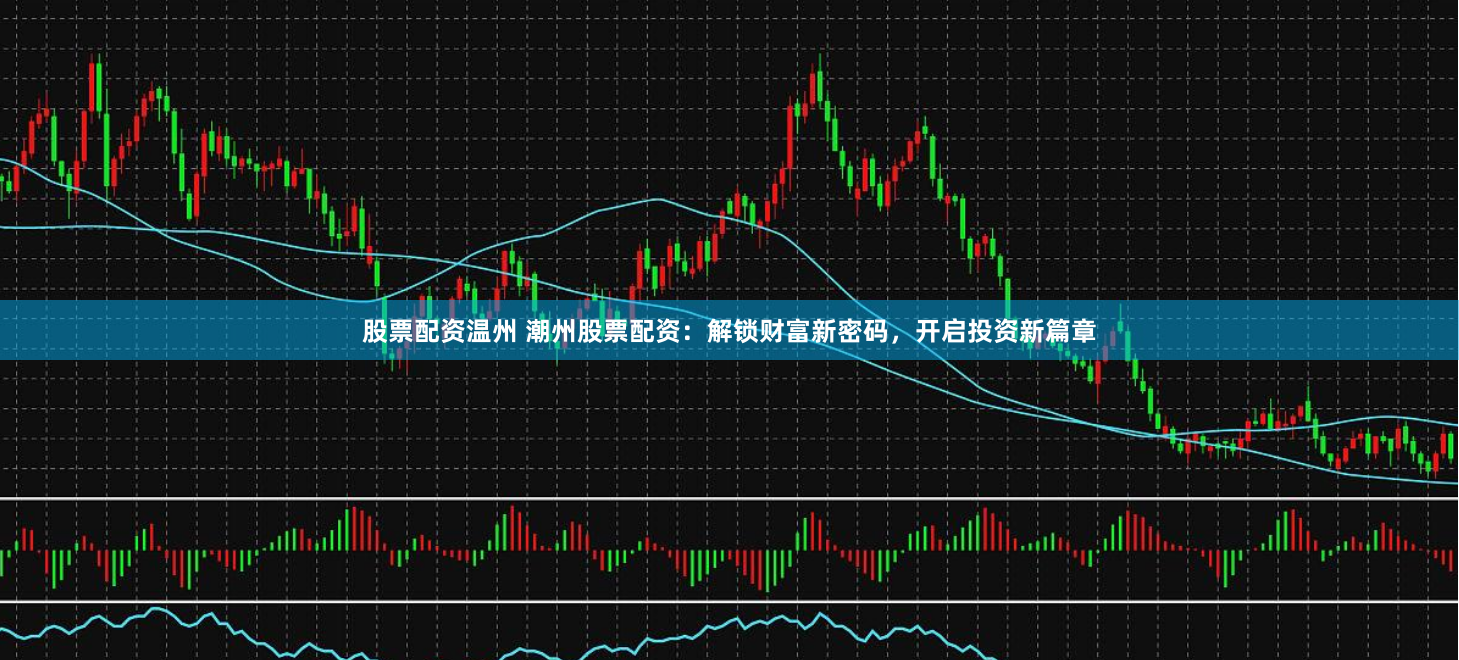 股票配资温州 潮州股票配资：解锁财富新密码，开启投资新篇章