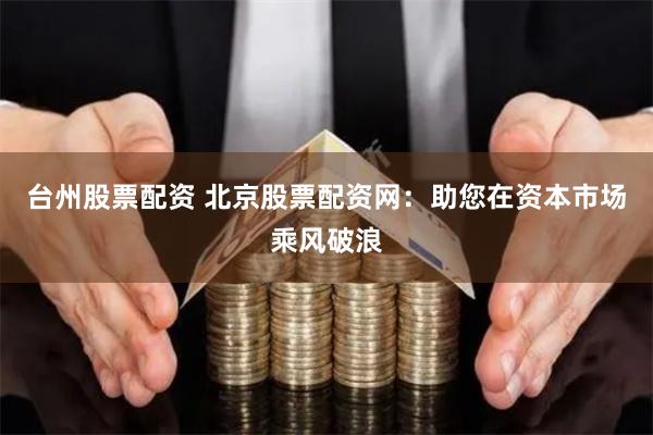 台州股票配资 北京股票配资网：助您在资本市场乘风破浪