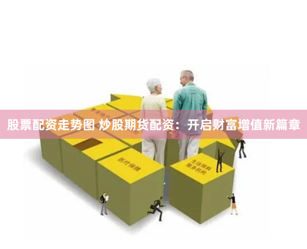 股票配资走势图 炒股期货配资：开启财富增值新篇章
