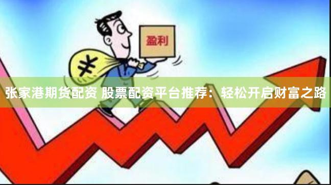 张家港期货配资 股票配资平台推荐：轻松开启财富之路