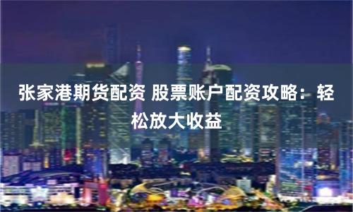 张家港期货配资 股票账户配资攻略：轻松放大收益