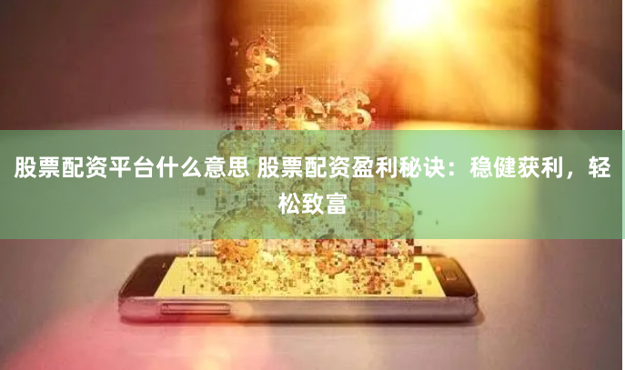 股票配资平台什么意思 股票配资盈利秘诀：稳健获利，轻松致富