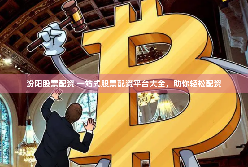 汾阳股票配资 一站式股票配资平台大全，助你轻松配资