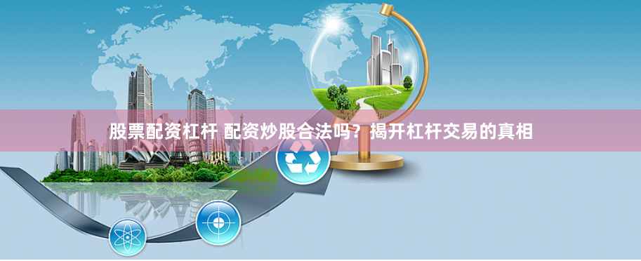 股票配资杠杆 配资炒股合法吗？揭开杠杆交易的真相