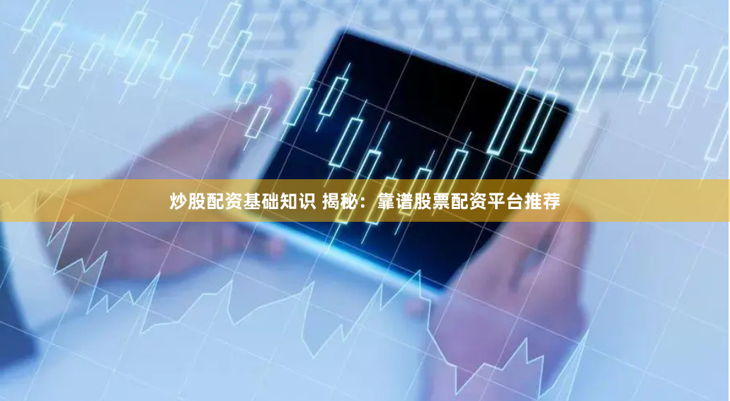炒股配资基础知识 揭秘：靠谱股票配资平台推荐