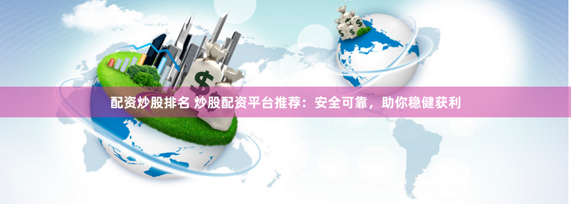 配资炒股排名 炒股配资平台推荐：安全可靠，助你稳健获利