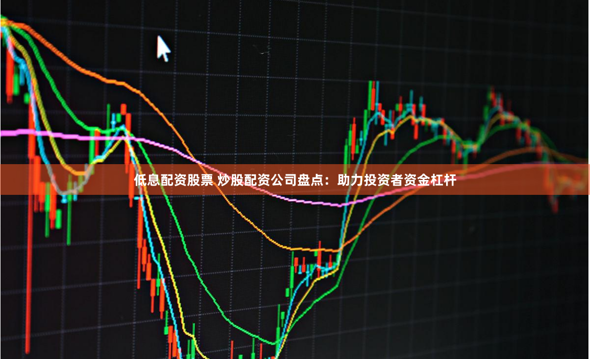 低息配资股票 炒股配资公司盘点：助力投资者资金杠杆
