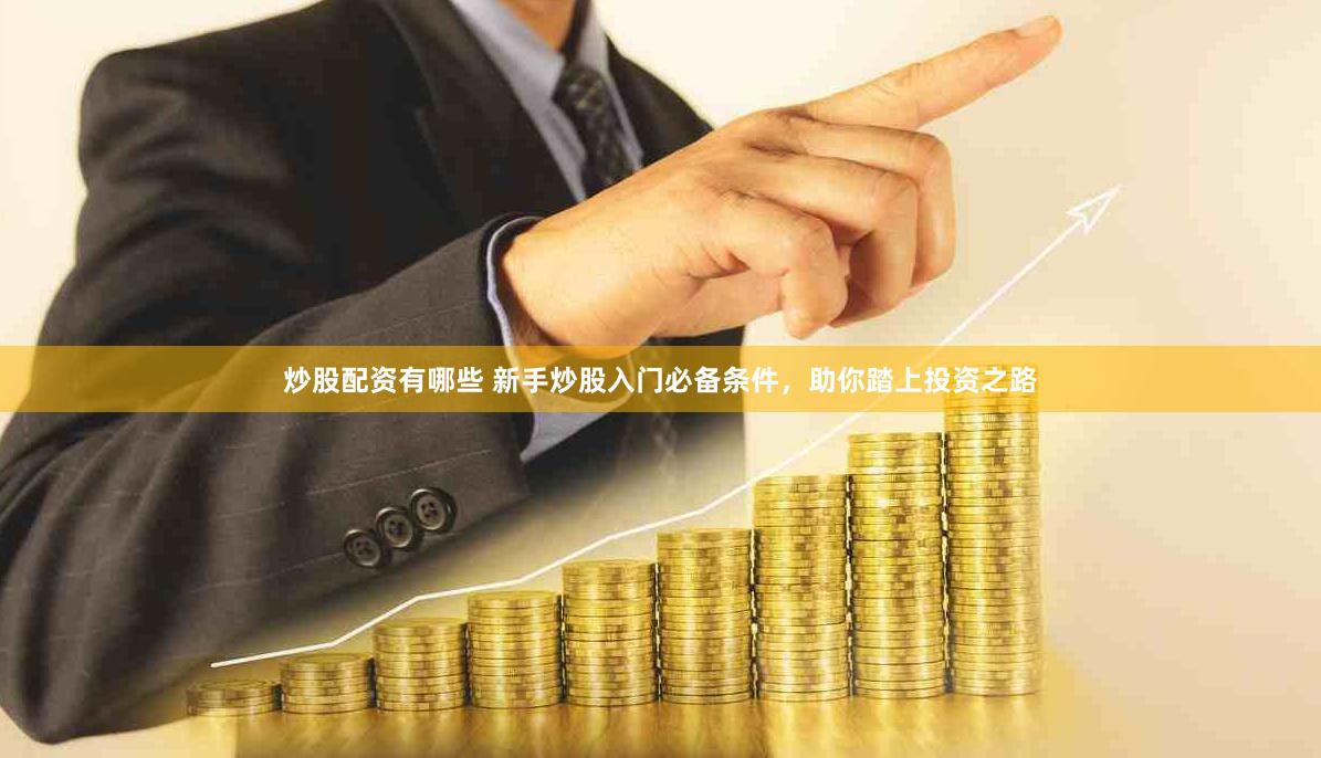 炒股配资有哪些 新手炒股入门必备条件，助你踏上投资之路