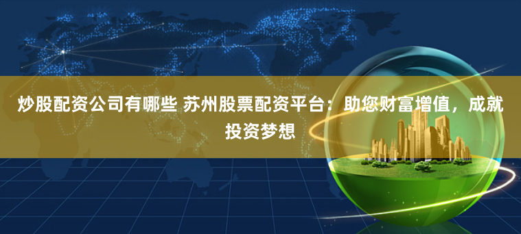 炒股配资公司有哪些 苏州股票配资平台：助您财富增值，成就投资梦想