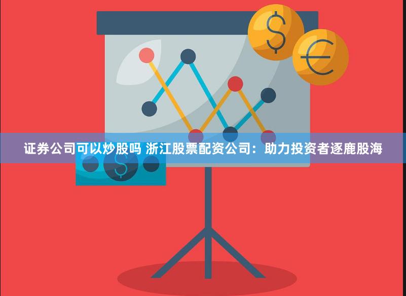 证券公司可以炒股吗 浙江股票配资公司：助力投资者逐鹿股海