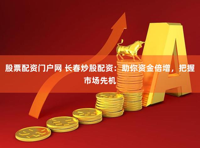 股票配资门户网 长春炒股配资：助你资金倍增，把握市场先机